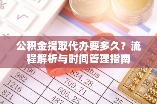五大连池公积金提取代办要多久？流程解析与时间管理指南