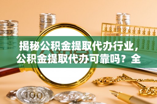 五大连池揭秘公积金提取代办行业，公积金提取代办可靠吗？全面解析与风险规避