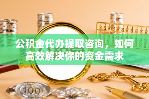 五大连池公积金代办提取咨询，如何高效解决你的资金需求
