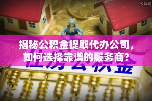 五大连池揭秘公积金提取代办公司，如何选择靠谱的服务商？