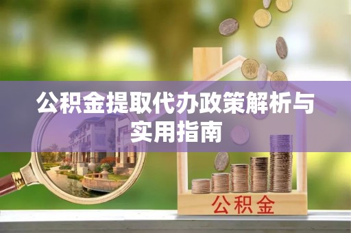 五大连池公积金提取代办政策解析与实用指南