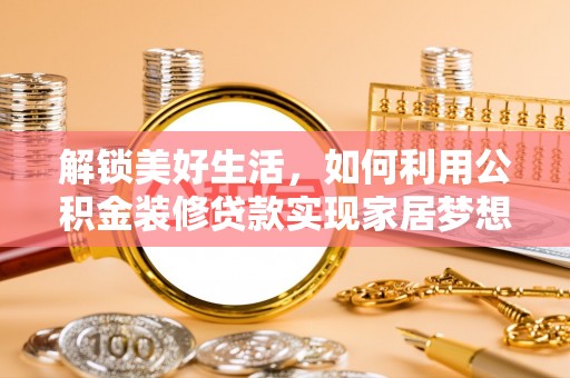 五大连池解锁美好生活，如何利用公积金装修贷款实现家居梦想