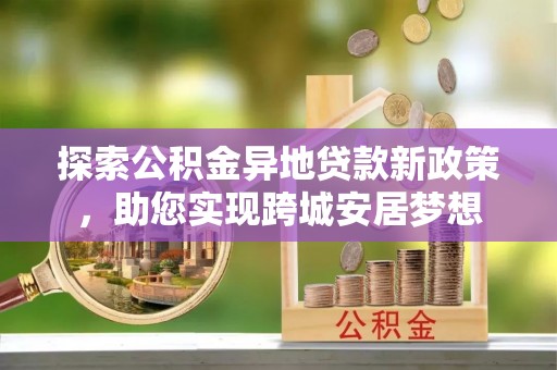 五大连池探索公积金异地贷款新政策，助您实现跨城安居梦想