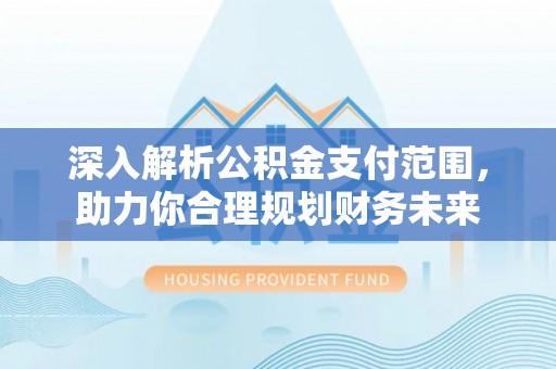 五大连池深入解析公积金支付范围，助力你合理规划财务未来