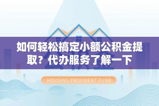 五大连池如何轻松搞定小额公积金提取？代办服务了解一下
