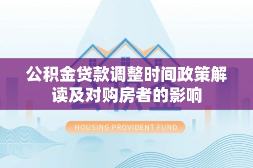 五大连池公积金贷款调整时间政策解读及对购房者的影响
