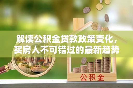 五大连池解读公积金贷款政策变化，买房人不可错过的最新趋势