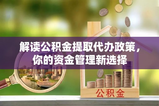 五大连池解读公积金提取代办政策，你的资金管理新选择