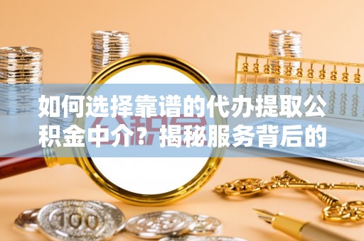 五大连池如何选择靠谱的代办提取公积金中介？揭秘服务背后的真相