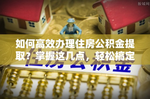 五大连池如何高效办理住房公积金提取？掌握这几点，轻松搞定！