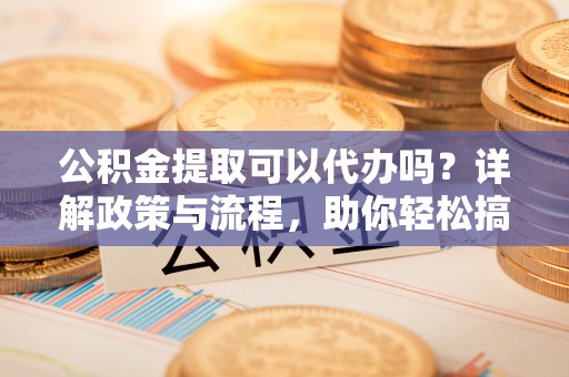 五大连池公积金提取可以代办吗？详解政策与流程，助你轻松搞定！