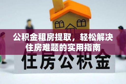 五大连池公积金租房提取，轻松解决住房难题的实用指南