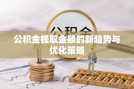 五大连池公积金提取金额的新趋势与优化策略