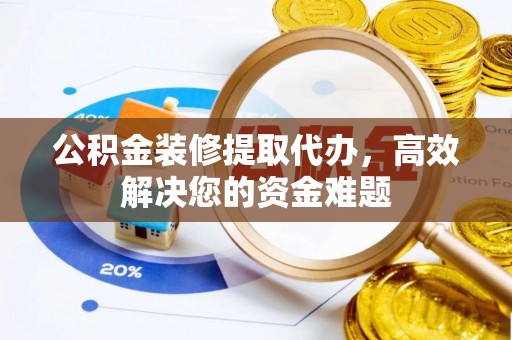 五大连池公积金装修提取代办，高效解决您的资金难题