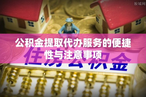 五大连池公积金提取代办服务的便捷性与注意事项