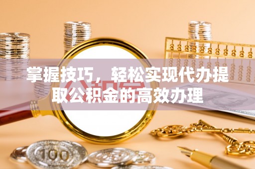 五大连池掌握技巧，轻松实现代办提取公积金的高效办理