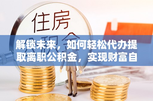 五大连池解锁未来，如何轻松代办提取离职公积金，实现财富自由的第一步