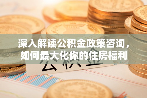 五大连池深入解读公积金政策咨询，如何最大化你的住房福利