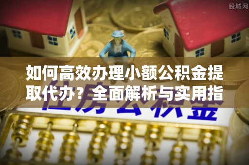 五大连池如何高效办理小额公积金提取代办？全面解析与实用指南