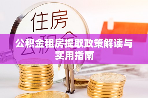 五大连池公积金租房提取政策解读与实用指南