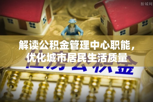 五大连池解读公积金管理中心职能，优化城市居民生活质量