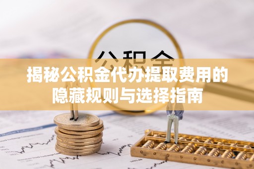 五大连池揭秘公积金代办提取费用的隐藏规则与选择指南
