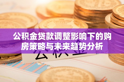 五大连池公积金贷款调整影响下的购房策略与未来趋势分析