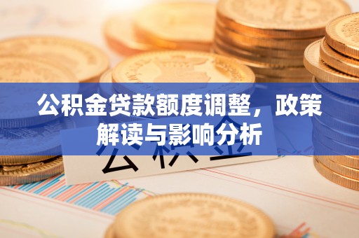 五大连池公积金贷款额度调整，政策解读与影响分析