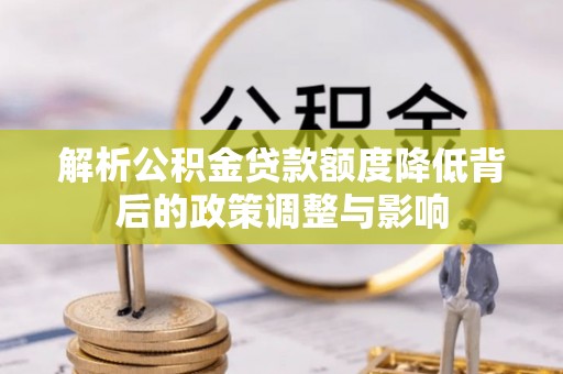 五大连池解析公积金贷款额度降低背后的政策调整与影响