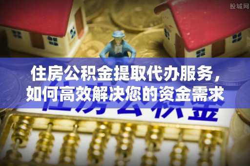 五大连池住房公积金提取代办服务，如何高效解决您的资金需求