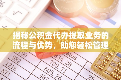 五大连池揭秘公积金代办提取业务的流程与优势，助您轻松管理财务