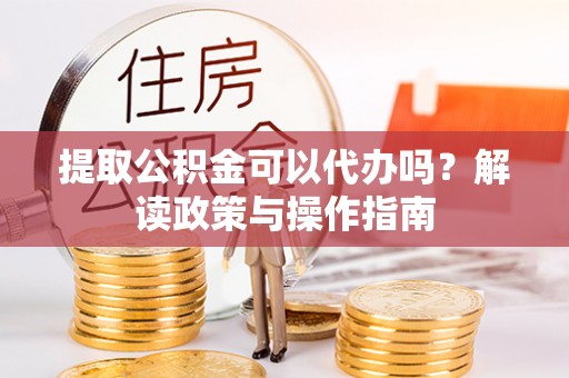 五大连池提取公积金可以代办吗？解读政策与操作指南