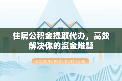 五大连池住房公积金提取代办，高效解决你的资金难题