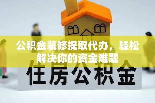 五大连池公积金装修提取代办，轻松解决你的资金难题