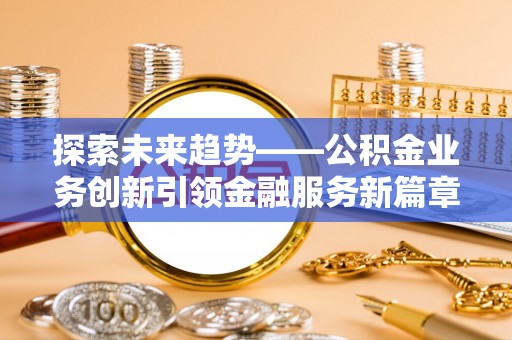 五大连池探索未来趋势——公积金业务创新引领金融服务新篇章