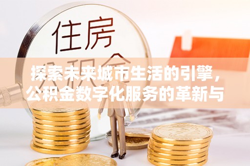 五大连池探索未来城市生活的引擎，公积金数字化服务的革新与实践