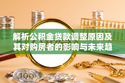 五大连池解析公积金贷款调整原因及其对购房者的影响与未来趋势